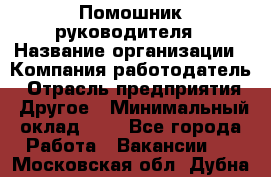 Помошник руководителя › Название организации ­ Компания-работодатель › Отрасль предприятия ­ Другое › Минимальный оклад ­ 1 - Все города Работа » Вакансии   . Московская обл.,Дубна г.